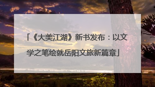《大美江湖》新书发布：以文学之笔绘就岳阳文旅新篇章